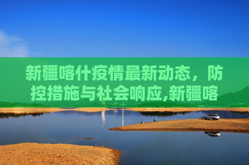 新疆喀什疫情最新动态，防控措施与社会响应,新疆喀什疫情最新
