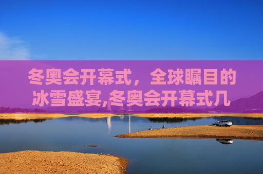 冬奥会开幕式，全球瞩目的冰雪盛宴,冬奥会开幕式几点