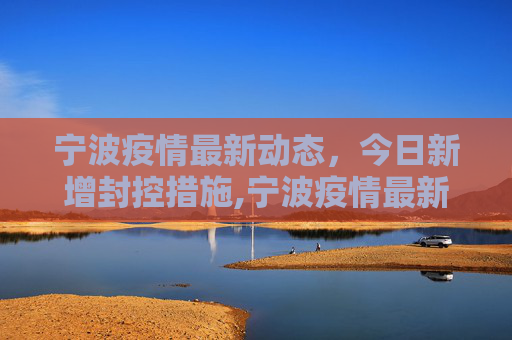 宁波疫情最新动态，今日新增封控措施,宁波疫情最新消息今天又封了