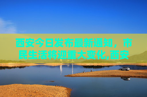 西安今日发布最新通知，市民生活将迎重大变化,西安最新通知今天