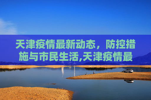 天津疫情最新动态，防控措施与市民生活,天津疫情最新