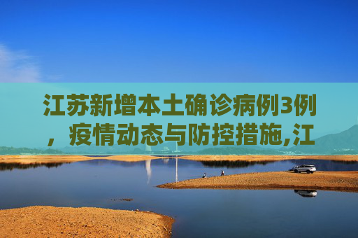 江苏新增本土确诊病例3例，疫情动态与防控措施,江苏新增本土确诊病例3例