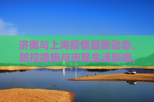 济南与上海疫情最新动态，防控措施与市民生活影响,济南上海最新疫情