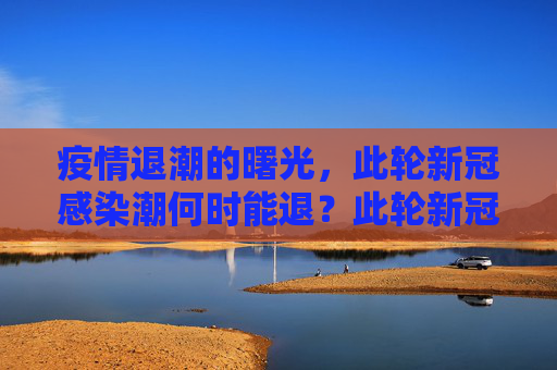 疫情退潮的曙光，此轮新冠感染潮何时能退？此轮新冠感染潮何时能退