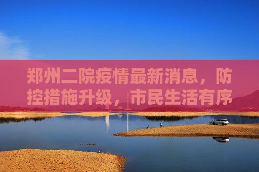 郑州二院疫情最新消息，防控措施升级，市民生活有序恢复,郑州二院疫情最新消息