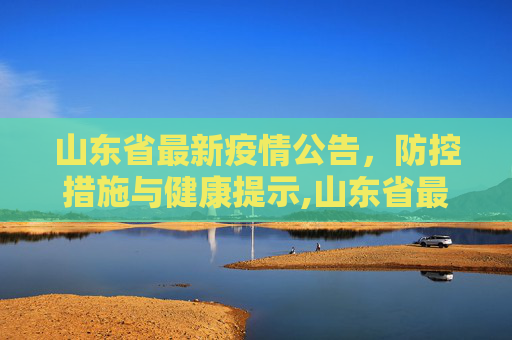 山东省最新疫情公告，防控措施与健康提示,山东省最新疫情公告