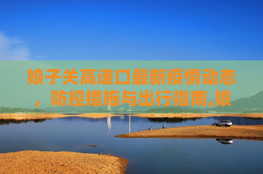 娘子关高速口最新疫情动态，防控措施与出行指南,娘子关高速口最新疫情