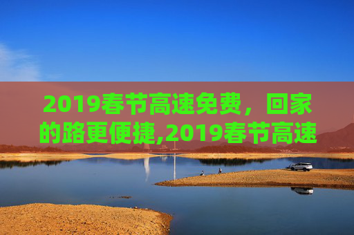 2019春节高速免费，回家的路更便捷,2019春节高速免费