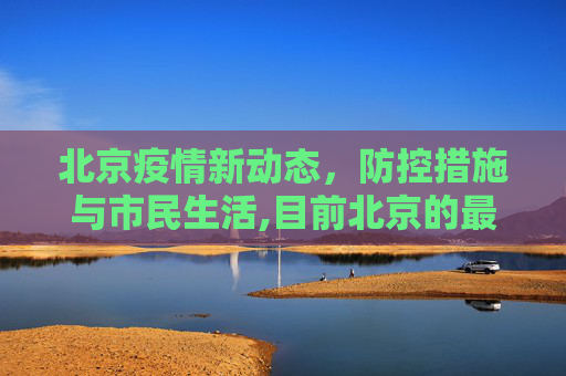 北京疫情新动态，防控措施与市民生活,目前北京的最新疫情