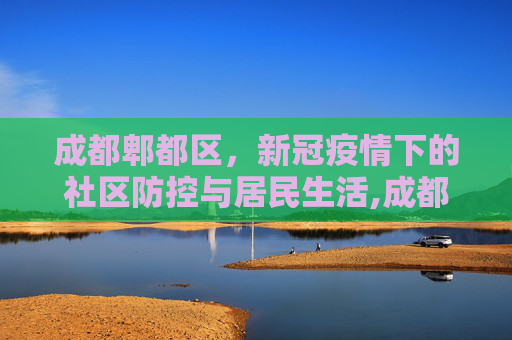 成都郫都区，新冠疫情下的社区防控与居民生活,成都郫都区新冠