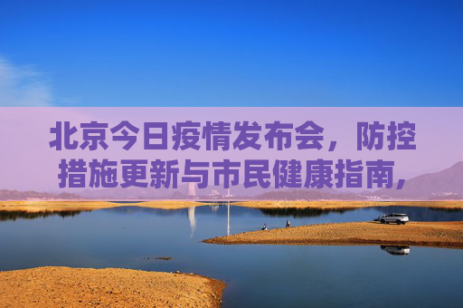 北京今日疫情发布会，防控措施更新与市民健康指南,北京今日疫情发布会