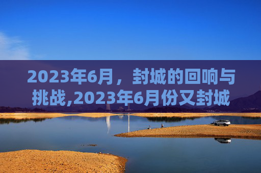 2023年6月，封城的回响与挑战,2023年6月份又封城了