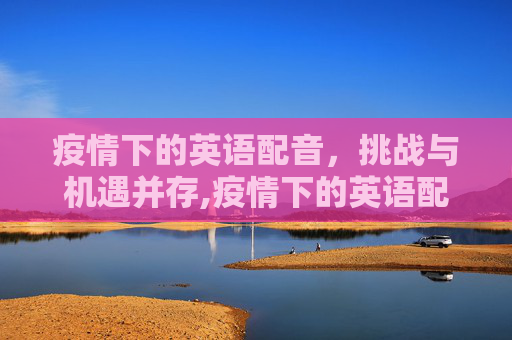 疫情下的英语配音，挑战与机遇并存,疫情下的英语配音
