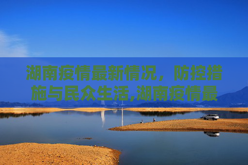 湖南疫情最新情况，防控措施与民众生活,湖南疫情最新情况