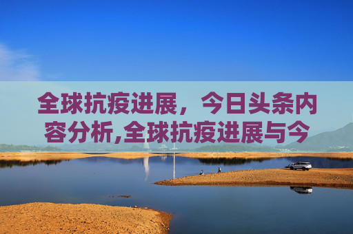全球抗疫进展，今日头条内容分析,全球抗疫进展与今日头条内容分析