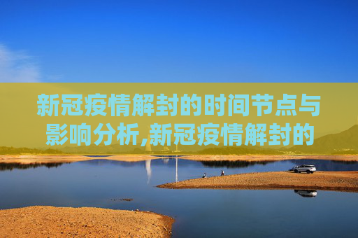 新冠疫情解封的时间节点与影响分析,新冠疫情解封的时间节点与影响分析