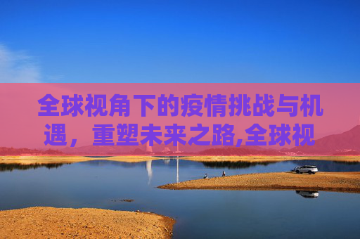 全球视角下的疫情挑战与机遇，重塑未来之路,全球视角下的疫情挑战与机遇