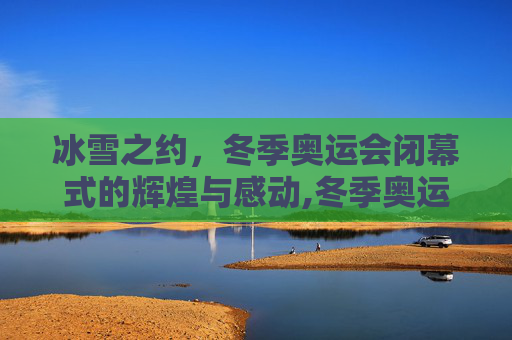 冰雪之约，冬季奥运会闭幕式的辉煌与感动,冬季奥运会闭幕式