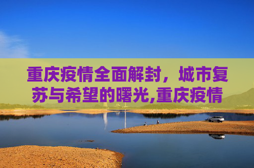 重庆疫情全面解封，城市复苏与希望的曙光,重庆疫情全面解封