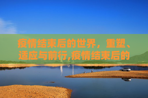 疫情结束后的世界，重塑、适应与前行,疫情结束后的世界