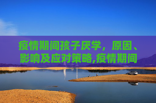 疫情期间孩子厌学，原因、影响及应对策略,疫情期间孩子厌学