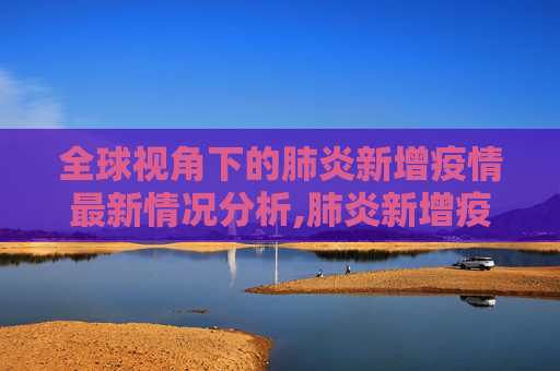全球视角下的肺炎新增疫情最新情况分析,肺炎新增疫情最新情况