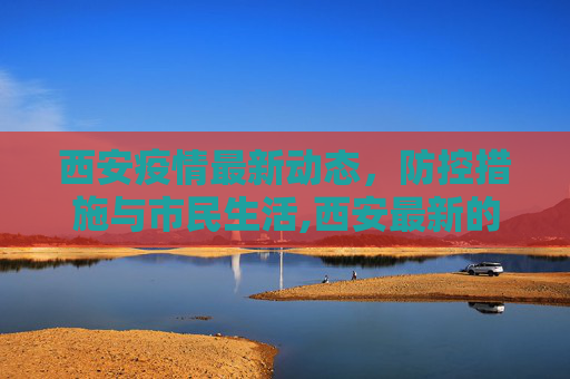 西安疫情最新动态，防控措施与市民生活,西安最新的新冠疫情