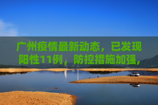 广州疫情最新动态，已发现阳性11例，防控措施加强,广州已发现阳性11例