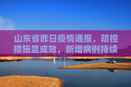 山东省昨日疫情通报，防控措施显成效，新增病例持续下降,山东省昨日疫情通报