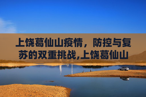 上饶葛仙山疫情，防控与复苏的双重挑战,上饶葛仙山疫情