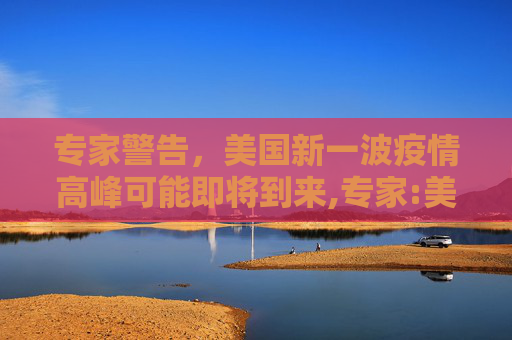 专家警告，美国新一波疫情高峰可能即将到来,专家:美国新一波疫情高峰或将到来