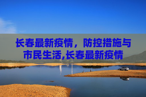 长春最新疫情，防控措施与市民生活,长春最新疫情