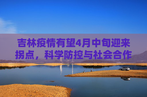 吉林疫情有望4月中旬迎来拐点，科学防控与社会合作的成果,吉林疫情有望4月中旬迎来“拐点”