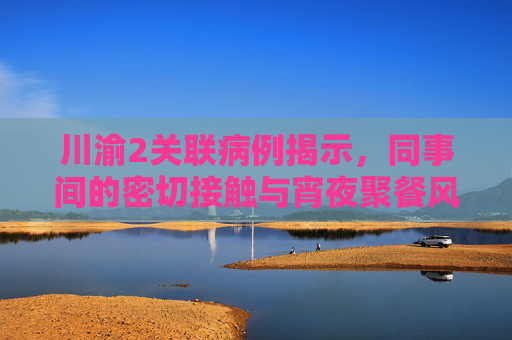 川渝2关联病例揭示，同事间的密切接触与宵夜聚餐风险,川渝2关联病例是同事:曾同桌宵夜