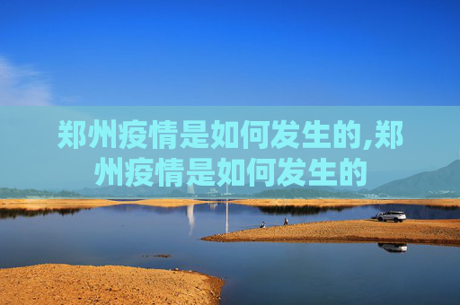 郑州疫情是如何发生的,郑州疫情是如何发生的
