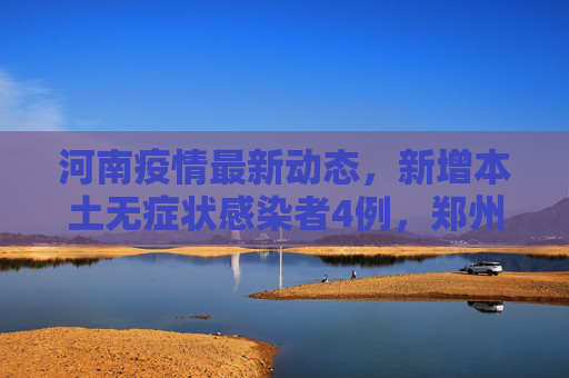 河南疫情最新动态，新增本土无症状感染者4例，郑州占2例,河南新增本土无症状4例其中郑州2例