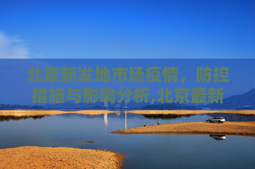 北京新发地市场疫情，防控措施与影响分析,北京最新新发地市场疫情