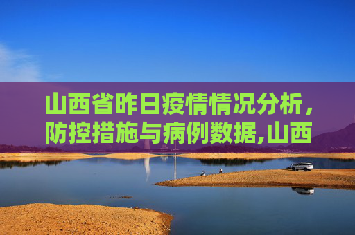 山西省昨日疫情情况分析，防控措施与病例数据,山西昨日疫情情况