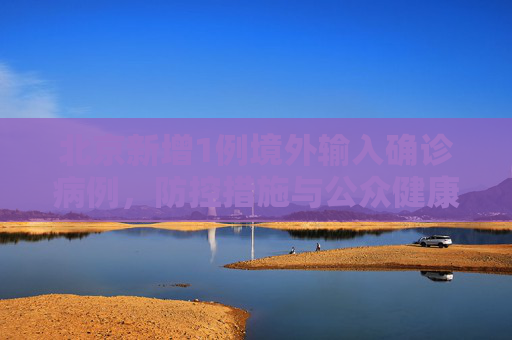 北京新增1例境外输入确诊病例，防控措施与公众健康,北京新增1例境外输入确诊病例