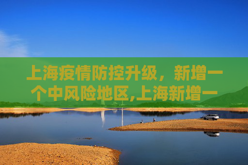 上海疫情防控升级，新增一个中风险地区,上海新增一个中风险地区