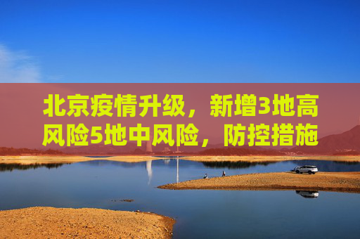 北京疫情升级，新增3地高风险5地中风险，防控措施加强,北京新增3地高风险5地中风险