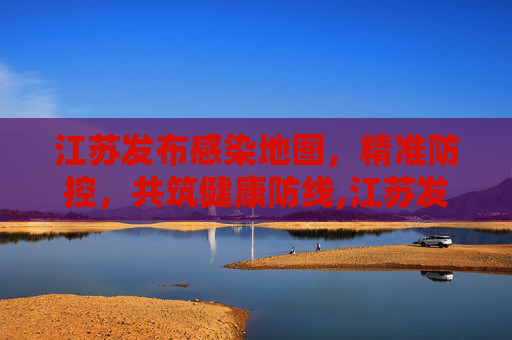 江苏发布感染地图，精准防控，共筑健康防线,江苏发布感染地图