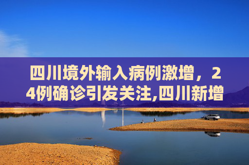 四川境外输入病例激增，24例确诊引发关注,四川新增境外输入确诊24例