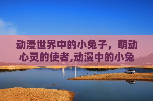 动漫世界中的小兔子，萌动心灵的使者,动漫中的小兔子