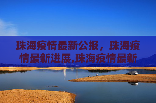 珠海疫情最新公报，珠海疫情最新进展,珠海疫情最新公报:珠海疫情最新进展
