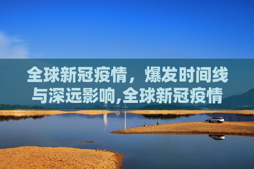 全球新冠疫情，爆发时间线与深远影响,全球新冠疫情爆发时间与影响概述