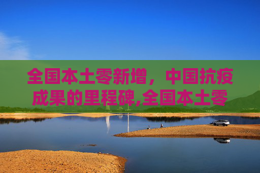 全国本土零新增，中国抗疫成果的里程碑,全国本土零新增