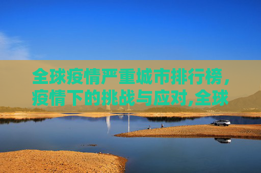 全球疫情严重城市排行榜，疫情下的挑战与应对,全球疫情严重城市排行榜