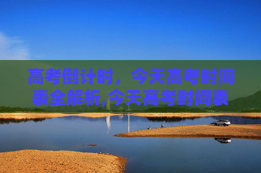 高考倒计时，今天高考时间表全解析,今天高考时间表
