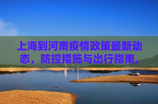 上海到河南疫情政策最新动态，防控措施与出行指南,上海到河南疫情政策最新